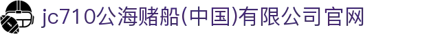 jc710公海赌船(中国)有限公司官网
