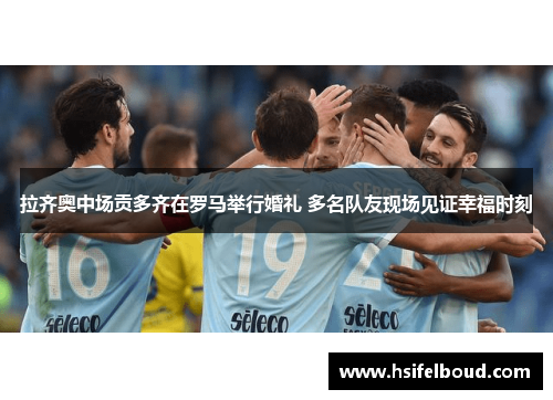 拉齐奥中场贡多齐在罗马举行婚礼 多名队友现场见证幸福时刻