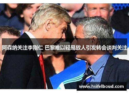 阿森纳关注李刚仁 巴黎难以轻易放人引发转会谈判关注